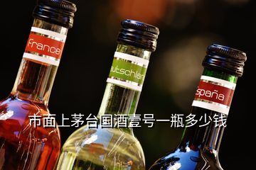 市面上茅臺國酒壹號一瓶多少錢