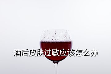 酒后皮膚過敏應(yīng)該怎么辦