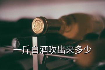 一斤白酒吹出來(lái)多少