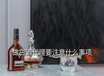 做白酒代理要注意什么事項(xiàng)