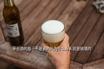 茅臺酒的瓶子不是瓷的嗎為什么有人說是玻璃的