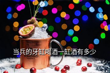 當兵的牙缸喝酒一缸酒有多少