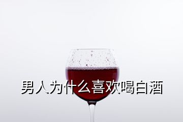 男人為什么喜歡喝白酒