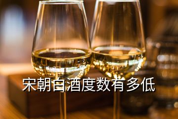 宋朝白酒度數有多低