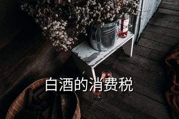 白酒的消費(fèi)稅