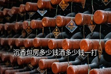 沉香包房多少錢酒多少錢一打