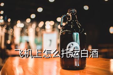 飛機(jī)上怎么托運(yùn)白酒