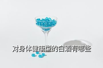 對(duì)身體健康型的白酒有哪些