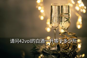 請(qǐng)問(wèn)42vol的白酒一升等于多少斤