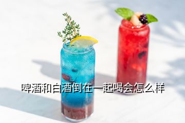 啤酒和白酒倒在一起喝會(huì)怎么樣