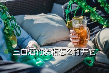 三白酒竹裝箱怎么打開(kāi)它