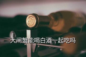 大閘蟹能喝白酒一起吃嗎