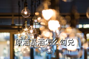 原酒基酒怎么勾兌