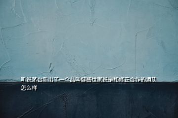 聽說茅臺新出了一個品叫健醬世家說是和修正合作的酒質怎么樣