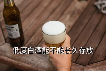 低度白酒能不能長(zhǎng)久存放