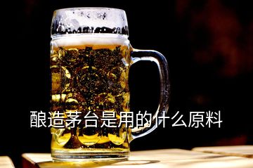 釀造茅臺是用的什么原料