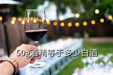 50g酒精等于多少白酒