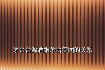 茅臺臺源酒跟茅臺集團的關(guān)系