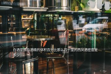 白酒度數(shù)指酒精的體積百分比那么四十度的西鳳酒密度是多少