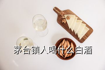 茅臺鎮(zhèn)人喝什么白酒