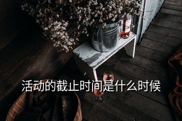 活動(dòng)的截止時(shí)間是什么時(shí)候