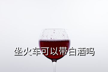 坐火車可以帶白酒嗎