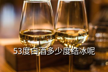 53度白酒多少度結(jié)冰呢