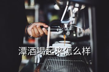 潭酒喝起來(lái)怎么樣