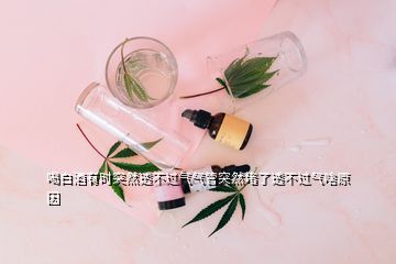 喝白酒有時(shí)突然透不過氣氣管突然堵了透不過氣啥原因