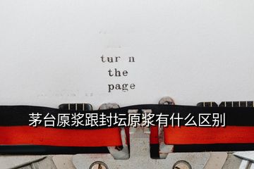 茅臺(tái)厡漿跟封壇原漿有什么區(qū)別