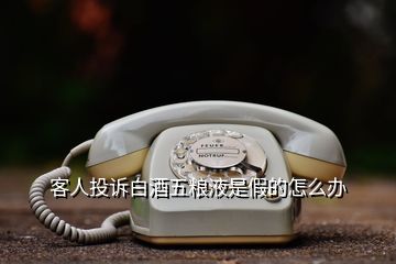 客人投訴白酒五糧液是假的怎么辦