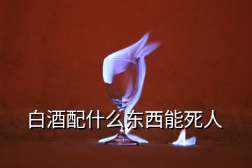 白酒配什么東西能死人