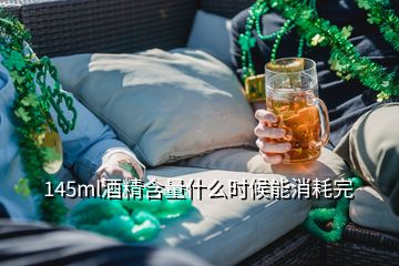 145ml酒精含量什么時(shí)候能消耗完