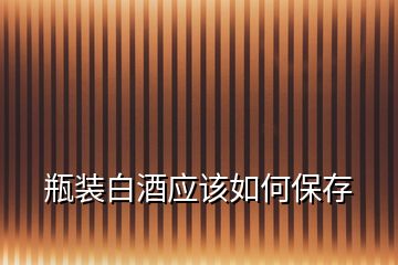 瓶裝白酒應(yīng)該如何保存