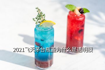 2021飛天茅臺瓶蓋為什么是透明膜