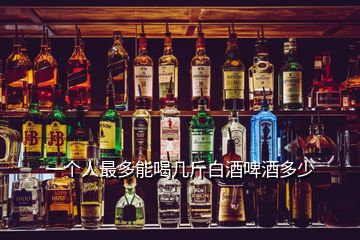 一個人最多能喝幾斤白酒啤酒多少