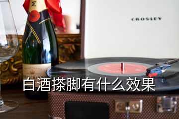 白酒搽腳有什么效果