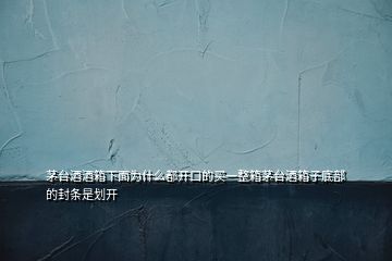 茅臺(tái)酒酒箱下面為什么都開口的買一整箱茅臺(tái)酒箱子底部的封條是劃開