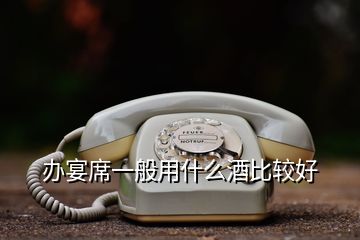 辦宴席一般用什么酒比較好