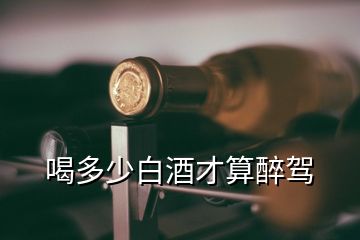 喝多少白酒才算醉駕