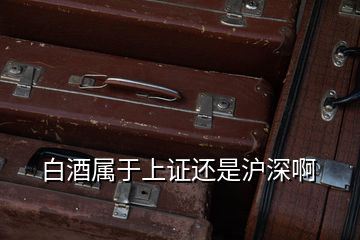 白酒屬于上證還是滬深啊