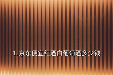 1. 京東便宜紅酒白葡萄酒多少錢
