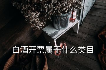 白酒開(kāi)票屬于什么類(lèi)目