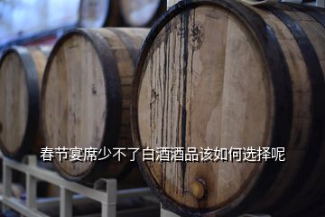 春節(jié)宴席少不了白酒酒品該如何選擇呢