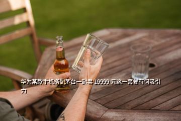 華為某款手機搭配茅臺一起賣 19999 元這一套餐有何吸引力