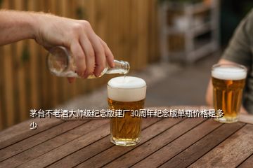 茅臺不老酒大師級紀念版建廠30周年紀念版單瓶價格是多少