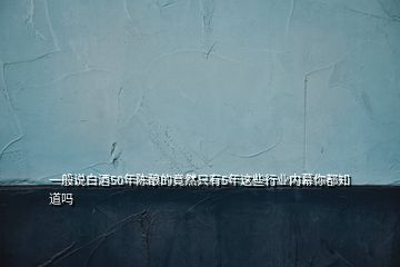 一般說白酒50年陳釀的竟然只有5年這些行業(yè)內(nèi)幕你都知道嗎