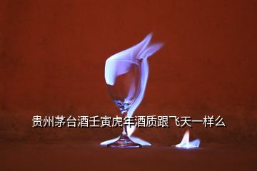 貴州茅臺(tái)酒壬寅虎年酒質(zhì)跟飛天一樣么