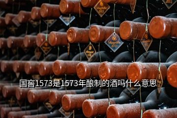 國窖1573是1573年釀制的酒嗎什么意思