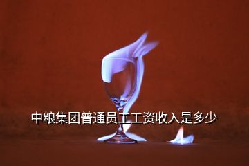 中糧集團(tuán)普通員工工資收入是多少